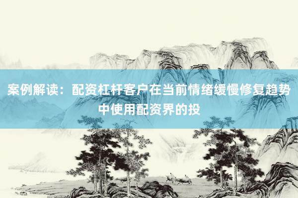 案例解读：配资杠杆客户在当前情绪缓慢修复趋势中使用配资界的投
