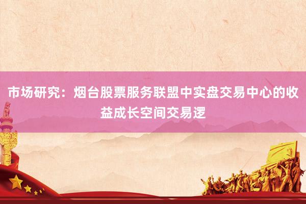 市场研究：烟台股票服务联盟中实盘交易中心的收益成长空间交易逻