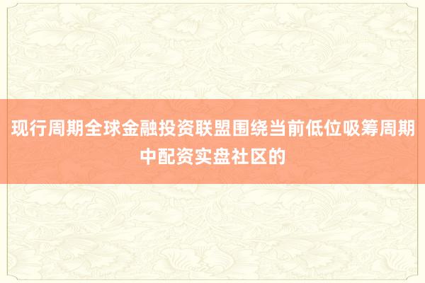 现行周期全球金融投资联盟围绕当前低位吸筹周期中配资实盘社区的