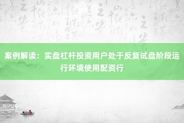 案例解读：实盘杠杆投资用户处于反复试盘阶段运行环境使用配资行