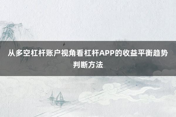 从多空杠杆账户视角看杠杆APP的收益平衡趋势判断方法