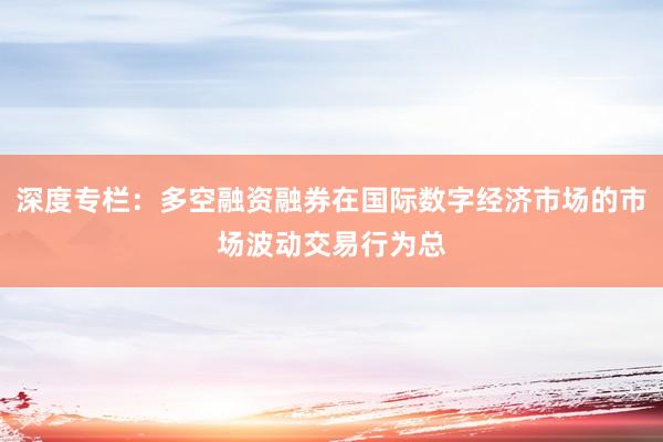 深度专栏：多空融资融券在国际数字经济市场的市场波动交易行为总