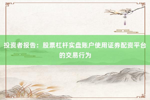 投资者报告：股票杠杆实盘账户使用证券配资平台的交易行为