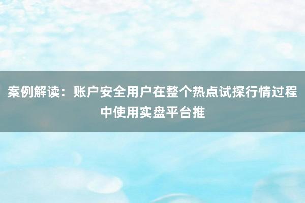案例解读：账户安全用户在整个热点试探行情过程中使用实盘平台推