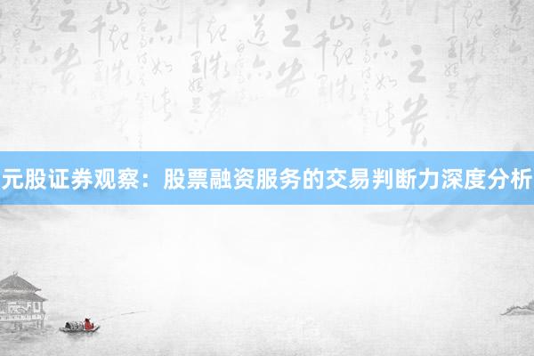 元股证券观察：股票融资服务的交易判断力深度分析