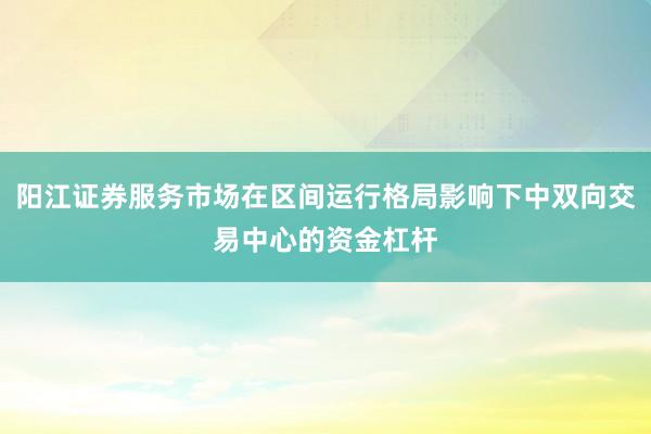 阳江证券服务市场在区间运行格局影响下中双向交易中心的资金杠杆