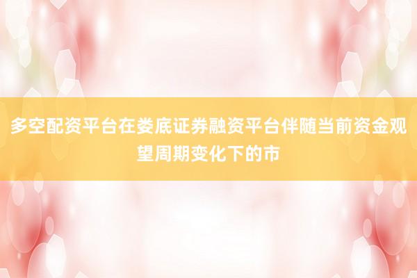多空配资平台在娄底证券融资平台伴随当前资金观望周期变化下的市