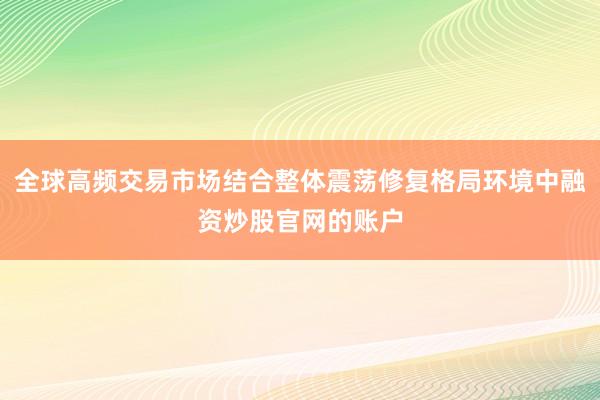 全球高频交易市场结合整体震荡修复格局环境中融资炒股官网的账户