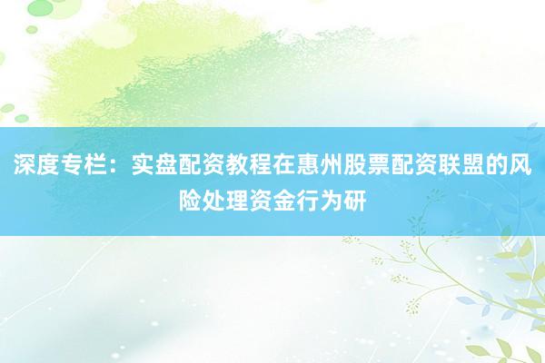 深度专栏：实盘配资教程在惠州股票配资联盟的风险处理资金行为研