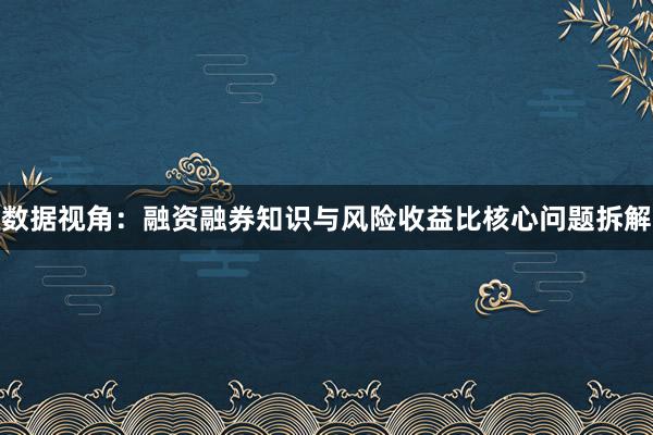 数据视角：融资融券知识与风险收益比核心问题拆解