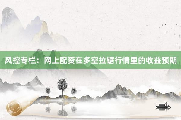 风控专栏：网上配资在多空拉锯行情里的收益预期