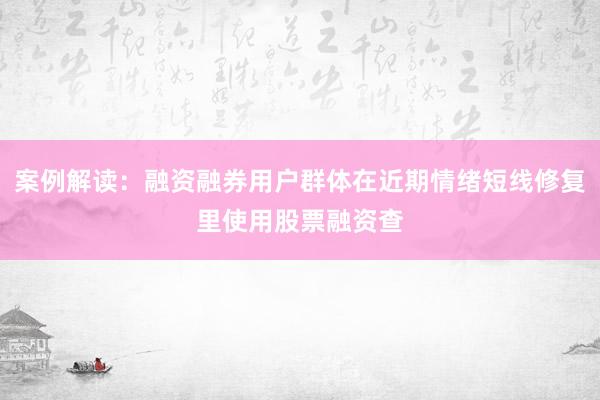 案例解读：融资融券用户群体在近期情绪短线修复里使用股票融资查