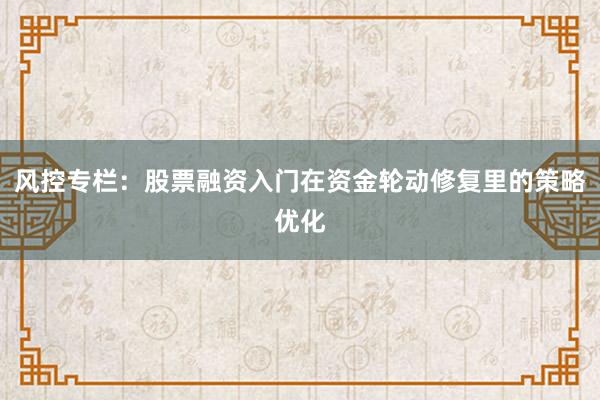 风控专栏：股票融资入门在资金轮动修复里的策略优化
