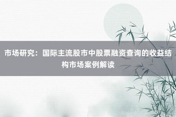 市场研究：国际主流股市中股票融资查询的收益结构市场案例解读