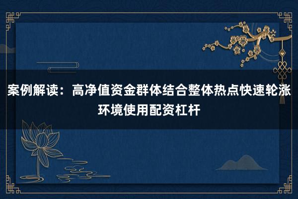 案例解读：高净值资金群体结合整体热点快速轮涨环境使用配资杠杆