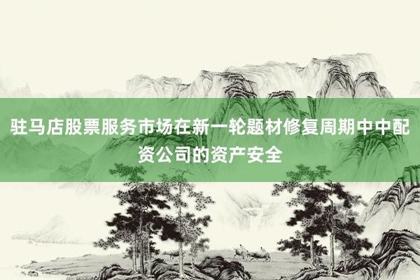 驻马店股票服务市场在新一轮题材修复周期中中配资公司的资产安全