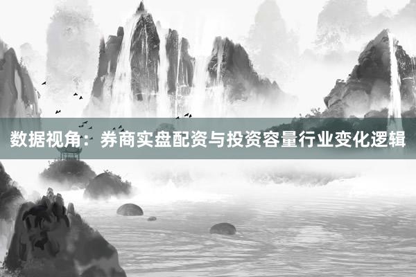 数据视角：券商实盘配资与投资容量行业变化逻辑