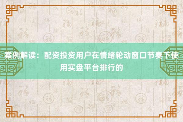 案例解读：配资投资用户在情绪轮动窗口节奏下使用实盘平台排行的