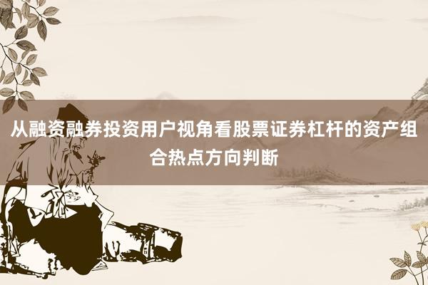 从融资融券投资用户视角看股票证券杠杆的资产组合热点方向判断
