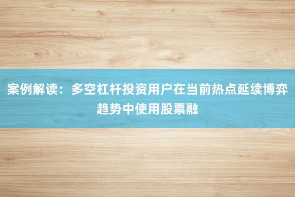 案例解读：多空杠杆投资用户在当前热点延续博弈趋势中使用股票融
