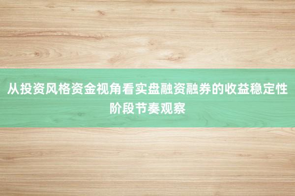 从投资风格资金视角看实盘融资融券的收益稳定性阶段节奏观察