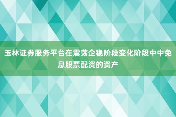 玉林证券服务平台在震荡企稳阶段变化阶段中中免息股票配资的资产