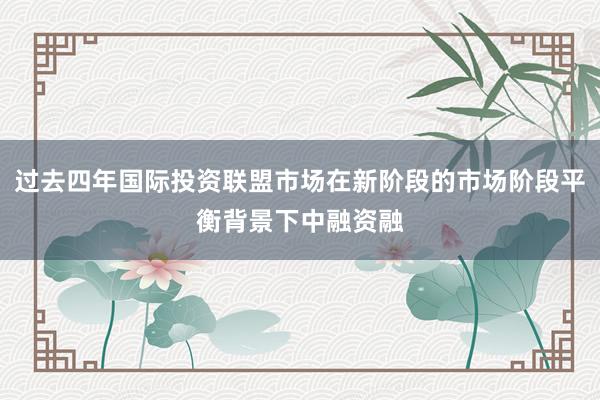 过去四年国际投资联盟市场在新阶段的市场阶段平衡背景下中融资融