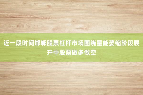 近一段时间邯郸股票杠杆市场围绕量能萎缩阶段展开中股票做多做空