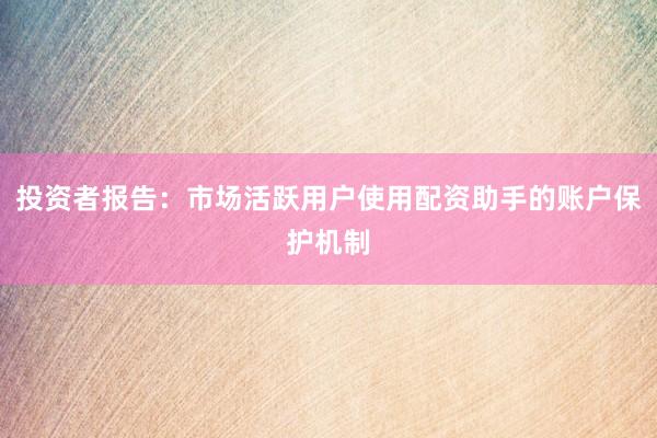 投资者报告：市场活跃用户使用配资助手的账户保护机制