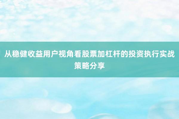 从稳健收益用户视角看股票加杠杆的投资执行实战策略分享