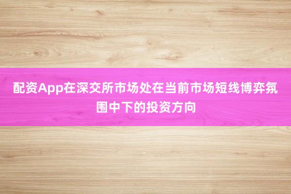 配资App在深交所市场处在当前市场短线博弈氛围中下的投资方向