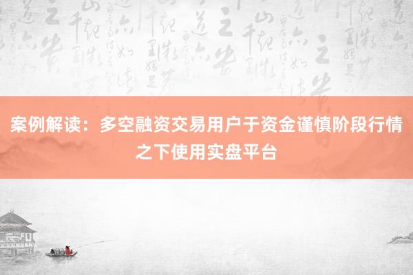 案例解读：多空融资交易用户于资金谨慎阶段行情之下使用实盘平台