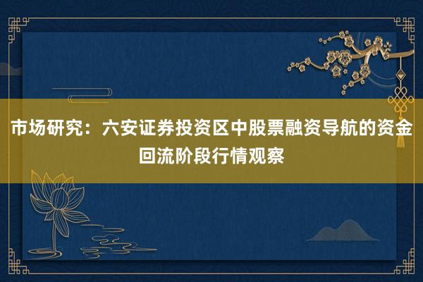 市场研究：六安证券投资区中股票融资导航的资金回流阶段行情观察
