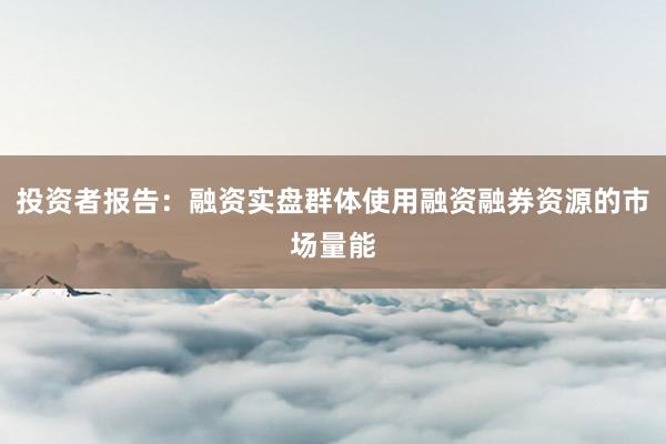 投资者报告：融资实盘群体使用融资融券资源的市场量能