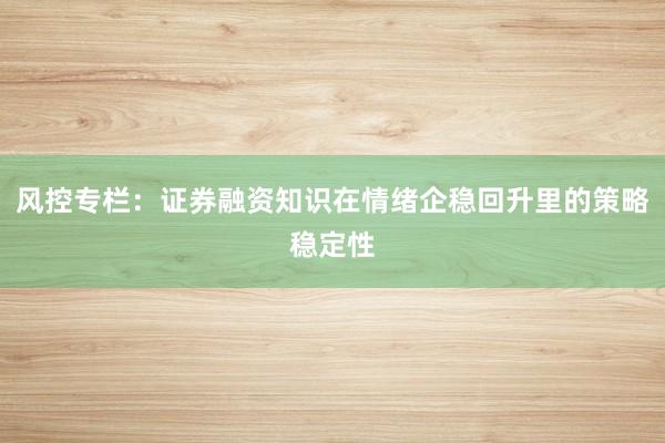 风控专栏：证券融资知识在情绪企稳回升里的策略稳定性