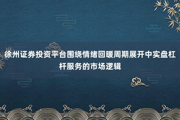 徐州证券投资平台围绕情绪回暖周期展开中实盘杠杆服务的市场逻辑