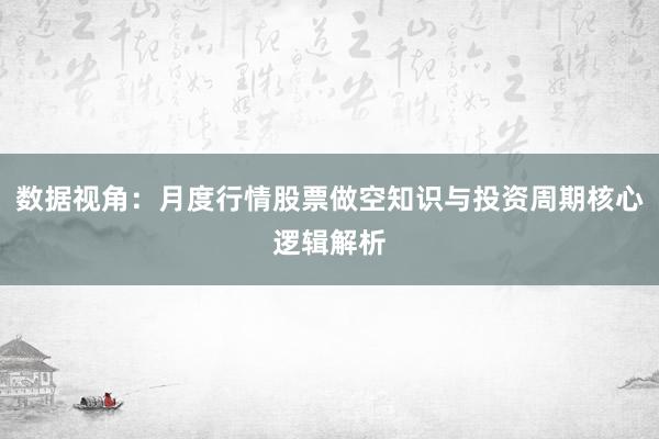 数据视角：月度行情股票做空知识与投资周期核心逻辑解析