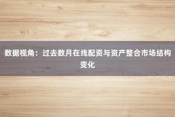 数据视角：过去数月在线配资与资产整合市场结构变化