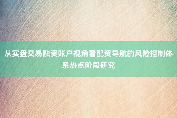 从实盘交易融资账户视角看配资导航的风险控制体系热点阶段研究