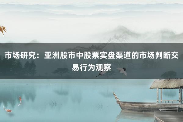 市场研究：亚洲股市中股票实盘渠道的市场判断交易行为观察