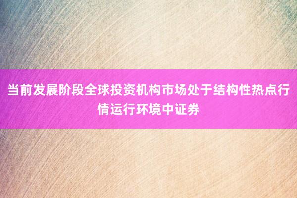 当前发展阶段全球投资机构市场处于结构性热点行情运行环境中证券