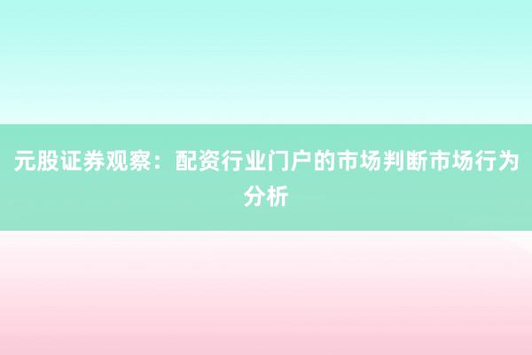 元股证券观察：配资行业门户的市场判断市场行为分析