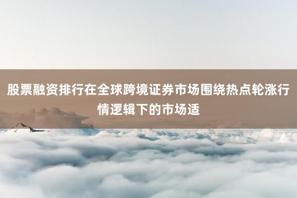 股票融资排行在全球跨境证券市场围绕热点轮涨行情逻辑下的市场适