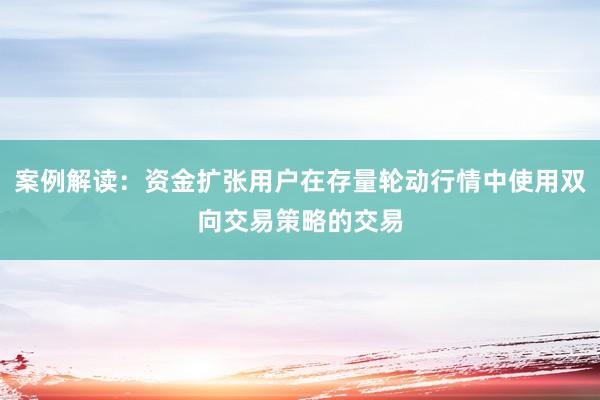 案例解读：资金扩张用户在存量轮动行情中使用双向交易策略的交易