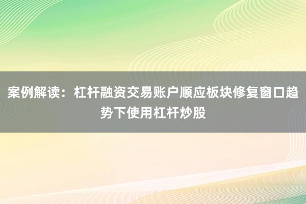 案例解读：杠杆融资交易账户顺应板块修复窗口趋势下使用杠杆炒股