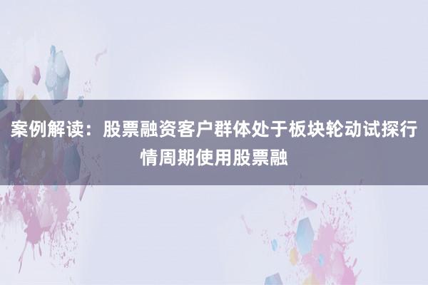 案例解读：股票融资客户群体处于板块轮动试探行情周期使用股票融