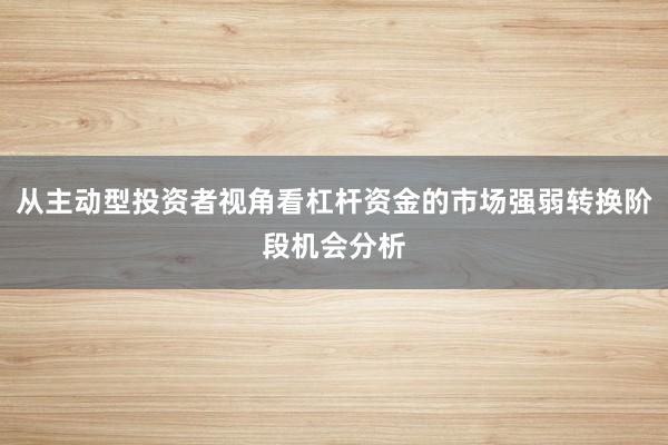 从主动型投资者视角看杠杆资金的市场强弱转换阶段机会分析
