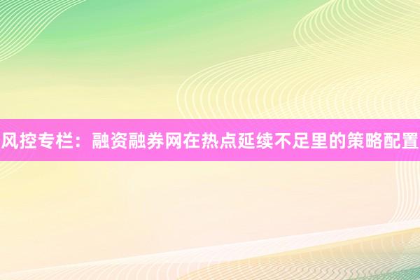 风控专栏：融资融券网在热点延续不足里的策略配置