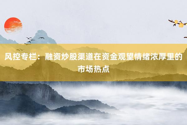 风控专栏：融资炒股渠道在资金观望情绪浓厚里的市场热点