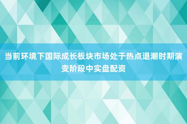 当前环境下国际成长板块市场处于热点退潮时期演变阶段中实盘配资
